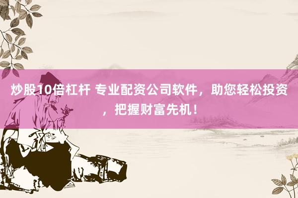 炒股10倍杠杆 专业配资公司软件，助您轻松投资，把握财富先机！