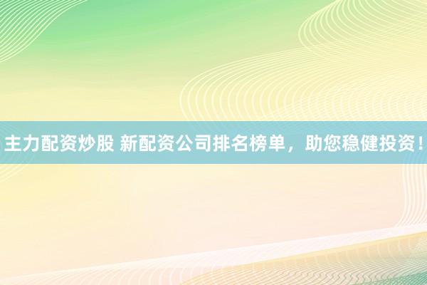 主力配资炒股 新配资公司排名榜单，助您稳健投资！
