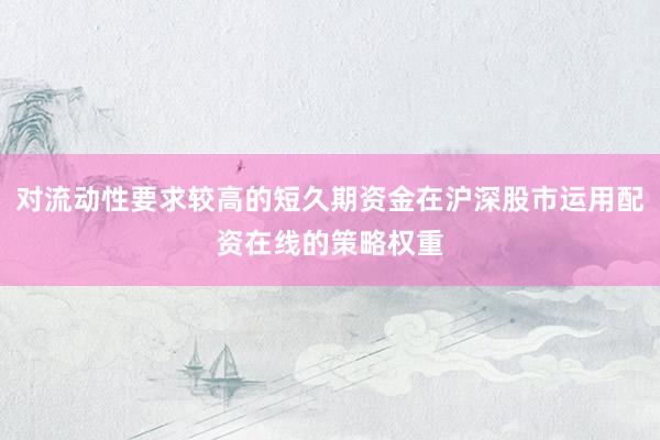 对流动性要求较高的短久期资金在沪深股市运用配资在线的策略权重