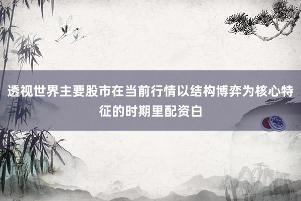 透视世界主要股市在当前行情以结构博弈为核心特征的时期里配资白