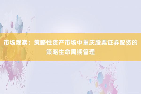市场观察：策略性资产市场中重庆股票证券配资的策略生命周期管理