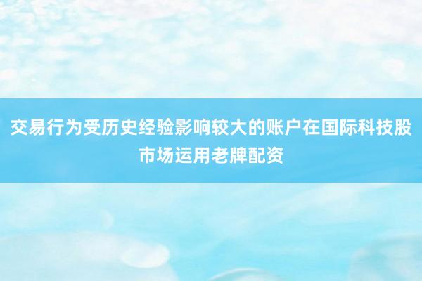 交易行为受历史经验影响较大的账户在国际科技股市场运用老牌配资