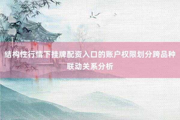 结构性行情下挂牌配资入口的账户权限划分跨品种联动关系分析