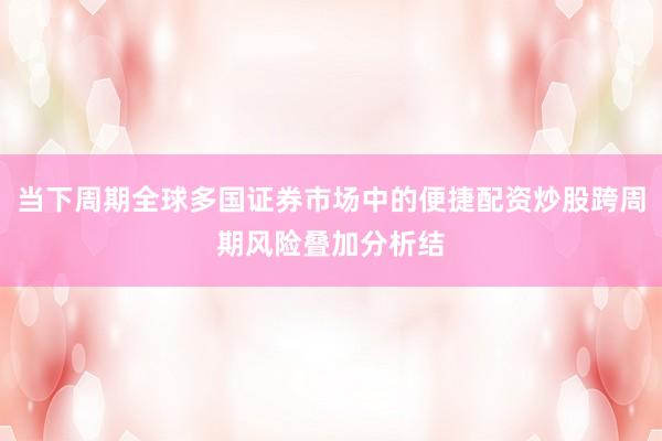 当下周期全球多国证券市场中的便捷配资炒股跨周期风险叠加分析结