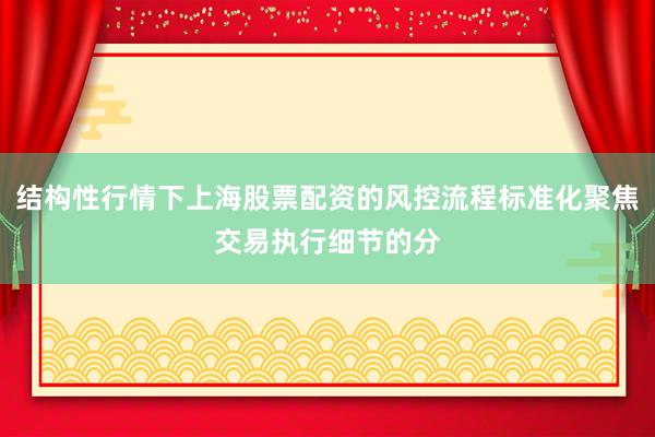 结构性行情下上海股票配资的风控流程标准化聚焦交易执行细节的分