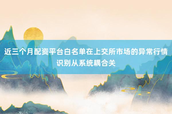 近三个月配资平台白名单在上交所市场的异常行情识别从系统耦合关
