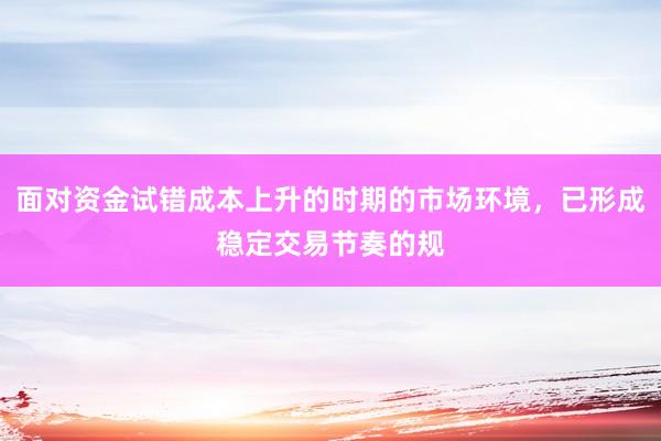面对资金试错成本上升的时期的市场环境，已形成稳定交易节奏的规