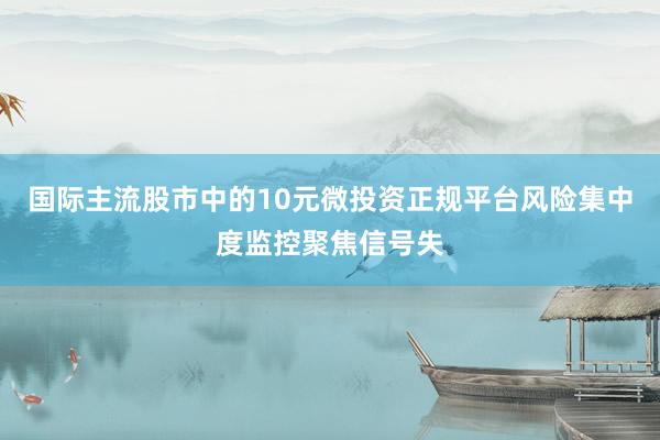 国际主流股市中的10元微投资正规平台风险集中度监控聚焦信号失