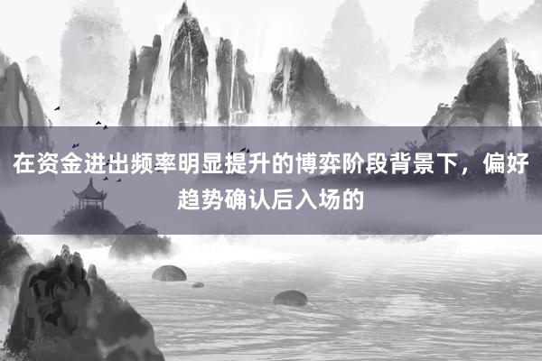 在资金进出频率明显提升的博弈阶段背景下，偏好趋势确认后入场的