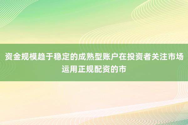 资金规模趋于稳定的成熟型账户在投资者关注市场运用正规配资的市