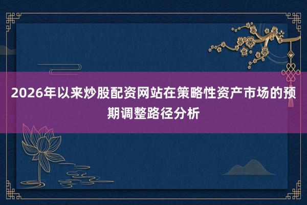 2026年以来炒股配资网站在策略性资产市场的预期调整路径分析