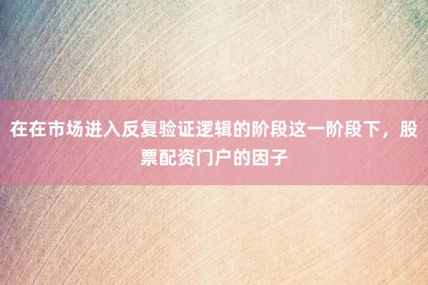 在在市场进入反复验证逻辑的阶段这一阶段下，股票配资门户的因子
