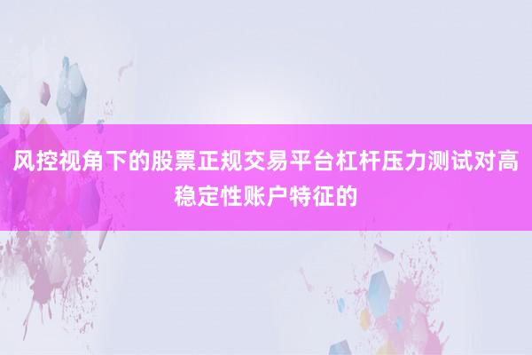 风控视角下的股票正规交易平台杠杆压力测试对高稳定性账户特征的