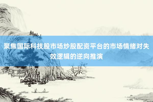 聚焦国际科技股市场炒股配资平台的市场情绪对失效逻辑的逆向推演