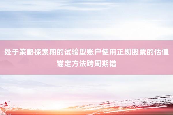 处于策略探索期的试验型账户使用正规股票的估值锚定方法跨周期错