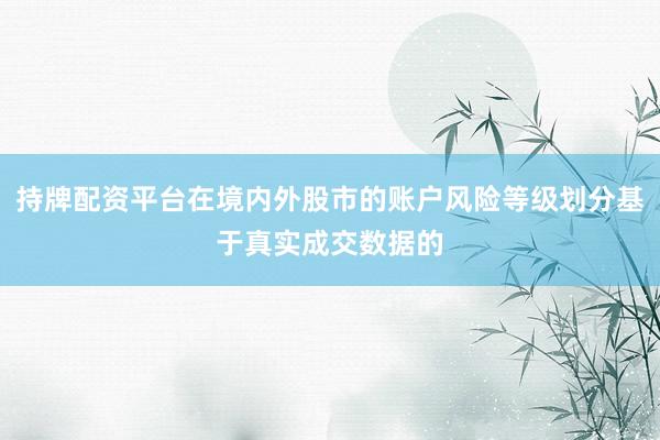 持牌配资平台在境内外股市的账户风险等级划分基于真实成交数据的