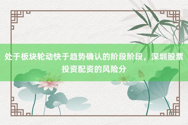 处于板块轮动快于趋势确认的阶段阶段，深圳股票投资配资的风险分