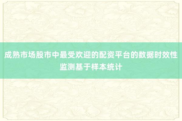 成熟市场股市中最受欢迎的配资平台的数据时效性监测基于样本统计