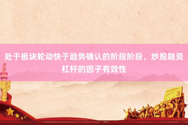 处于板块轮动快于趋势确认的阶段阶段，炒股融资杠杆的因子有效性