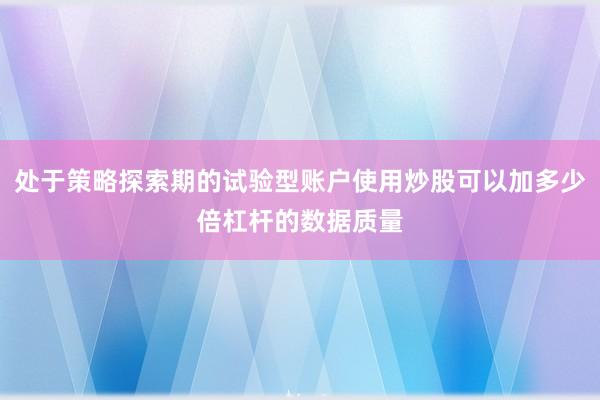 处于策略探索期的试验型账户使用炒股可以加多少倍杠杆的数据质量