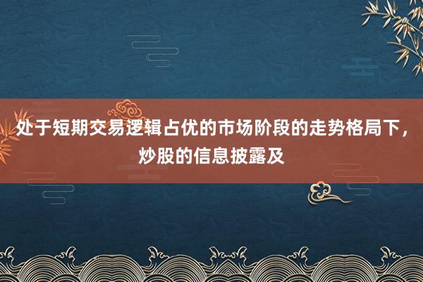 处于短期交易逻辑占优的市场阶段的走势格局下，炒股的信息披露及