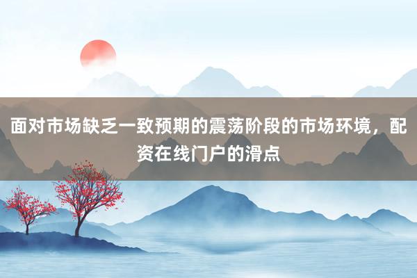 面对市场缺乏一致预期的震荡阶段的市场环境，配资在线门户的滑点