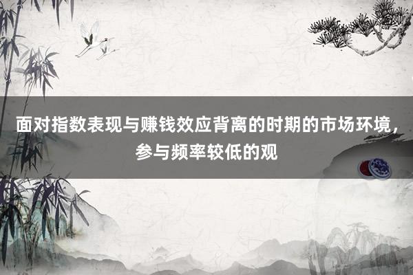 面对指数表现与赚钱效应背离的时期的市场环境，参与频率较低的观