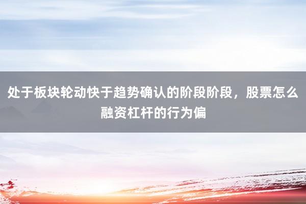 处于板块轮动快于趋势确认的阶段阶段，股票怎么融资杠杆的行为偏