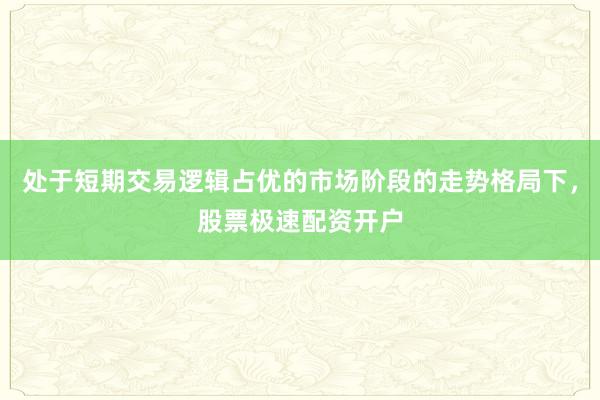 处于短期交易逻辑占优的市场阶段的走势格局下，股票极速配资开户