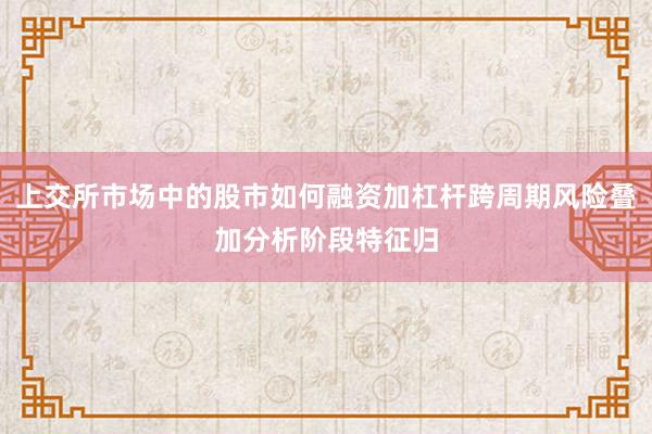 上交所市场中的股市如何融资加杠杆跨周期风险叠加分析阶段特征归