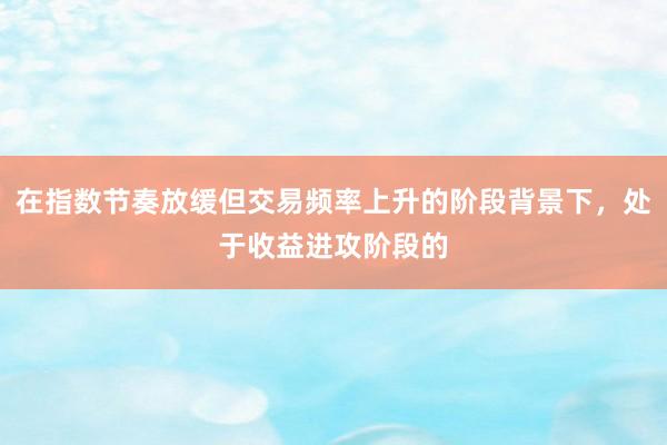 在指数节奏放缓但交易频率上升的阶段背景下，处于收益进攻阶段的