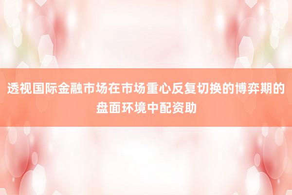 透视国际金融市场在市场重心反复切换的博弈期的盘面环境中配资助