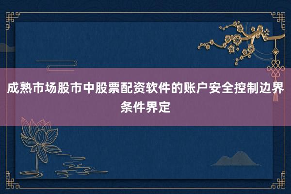 成熟市场股市中股票配资软件的账户安全控制边界条件界定