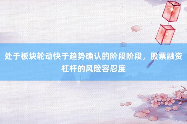 处于板块轮动快于趋势确认的阶段阶段，股票融资杠杆的风险容忍度