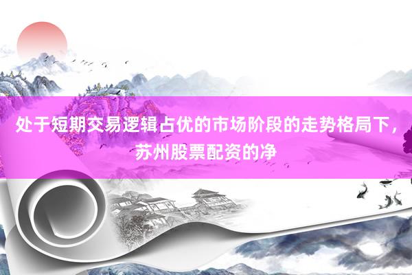 处于短期交易逻辑占优的市场阶段的走势格局下，苏州股票配资的净