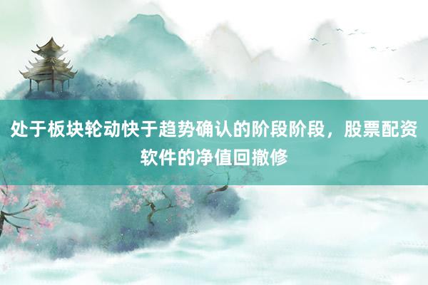 处于板块轮动快于趋势确认的阶段阶段，股票配资软件的净值回撤修