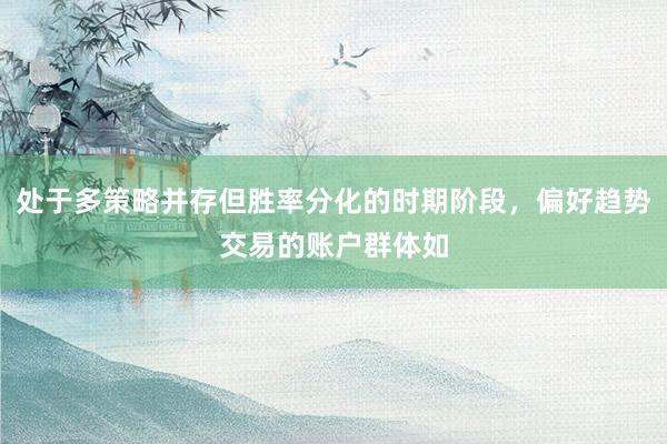 处于多策略并存但胜率分化的时期阶段，偏好趋势交易的账户群体如