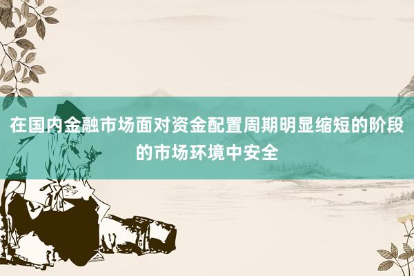 在国内金融市场面对资金配置周期明显缩短的阶段的市场环境中安全