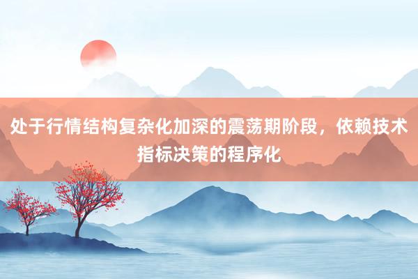处于行情结构复杂化加深的震荡期阶段，依赖技术指标决策的程序化
