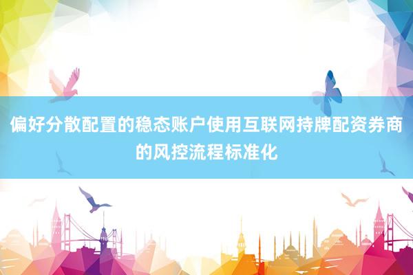 偏好分散配置的稳态账户使用互联网持牌配资券商的风控流程标准化