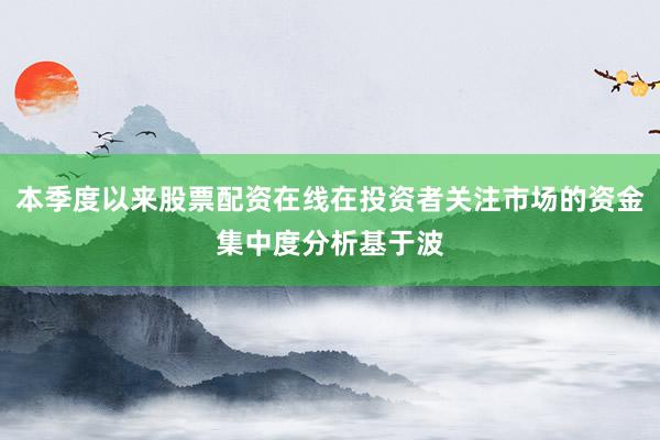 本季度以来股票配资在线在投资者关注市场的资金集中度分析基于波