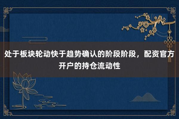 处于板块轮动快于趋势确认的阶段阶段，配资官方开户的持仓流动性
