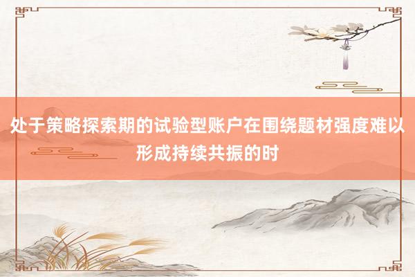 处于策略探索期的试验型账户在围绕题材强度难以形成持续共振的时