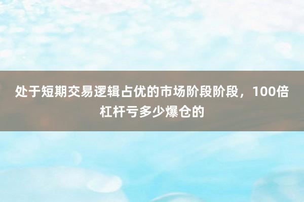 处于短期交易逻辑占优的市场阶段阶段，100倍杠杆亏多少爆仓的