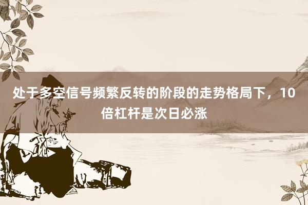 处于多空信号频繁反转的阶段的走势格局下，10倍杠杆是次日必涨