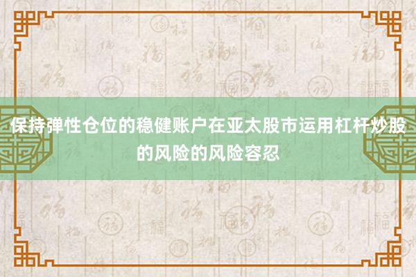 保持弹性仓位的稳健账户在亚太股市运用杠杆炒股的风险的风险容忍