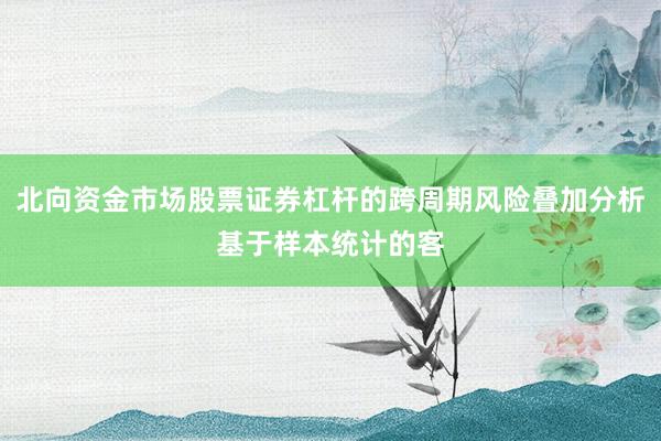 北向资金市场股票证券杠杆的跨周期风险叠加分析基于样本统计的客