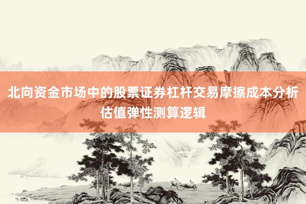 北向资金市场中的股票证券杠杆交易摩擦成本分析估值弹性测算逻辑