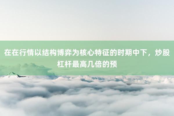 在在行情以结构博弈为核心特征的时期中下，炒股杠杆最高几倍的预