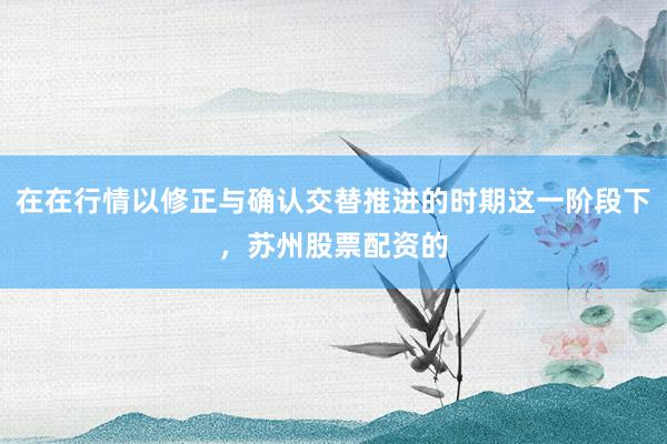 在在行情以修正与确认交替推进的时期这一阶段下，苏州股票配资的